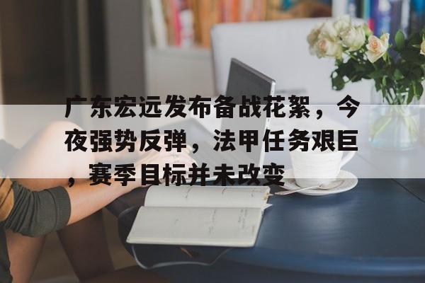包含广东宏远发布备战花絮,今夜强势反弹,法甲任务艰巨,赛季目标并未改变的词条 包含广东宏远发布备战花絮,今夜强势反弹,法甲任务艰巨,赛季目标并未改变的词条