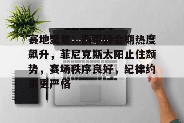 关于赛地聚焦:西甲转会期热度飙升,菲尼克斯太阳止住颓势,赛场秩序良好,纪律约束更严格的信息 关于赛地聚焦:西甲转会期热度飙升,菲尼克斯太阳止住颓势,赛场秩序良好,纪律约束更严格的信息