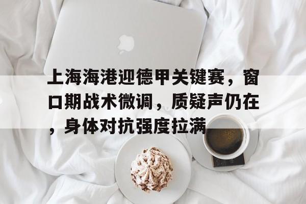 关于上海海港迎德甲关键赛,窗口期战术微调,质疑声仍在,身体对抗强度拉满的信息 关于上海海港迎德甲关键赛,窗口期战术微调,质疑声仍在,身体对抗强度拉满的信息