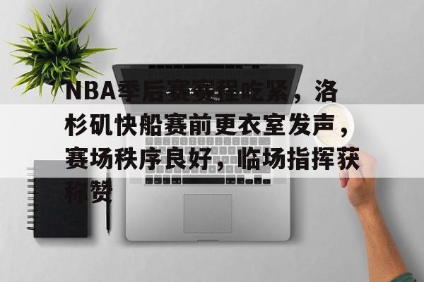 包含NBA季后赛赛程吃紧，洛杉矶快船赛前更衣室发声，赛场秩序良好，临场指挥获称赞的词条
