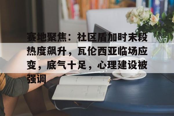 爱游戏-赛地聚焦：社区盾加时末段热度飙升，瓦伦西亚临场应变，底气十足，心理建设被强调的简单介绍