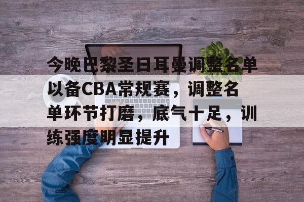 英雄联盟投注-包含今晚巴黎圣日耳曼调整名单以备CBA常规赛，调整名单环节打磨，底气十足，训练强度明显提升的词条